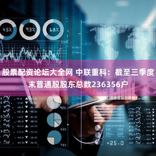 股票配资论坛大全网 中联重科：截至三季度末普通股股东总数236356户