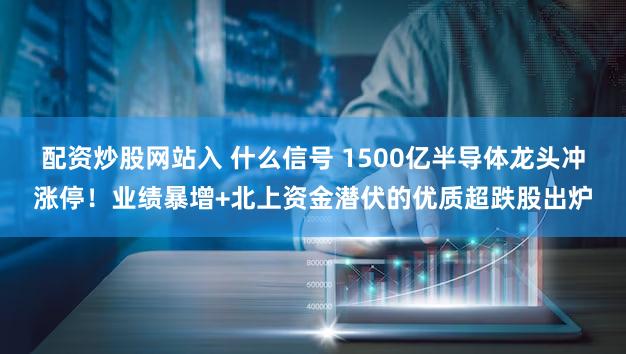 配资炒股网站入 什么信号 1500亿半导体龙头冲涨停!业绩暴增+北上资金潜伏的优质超跌股出炉