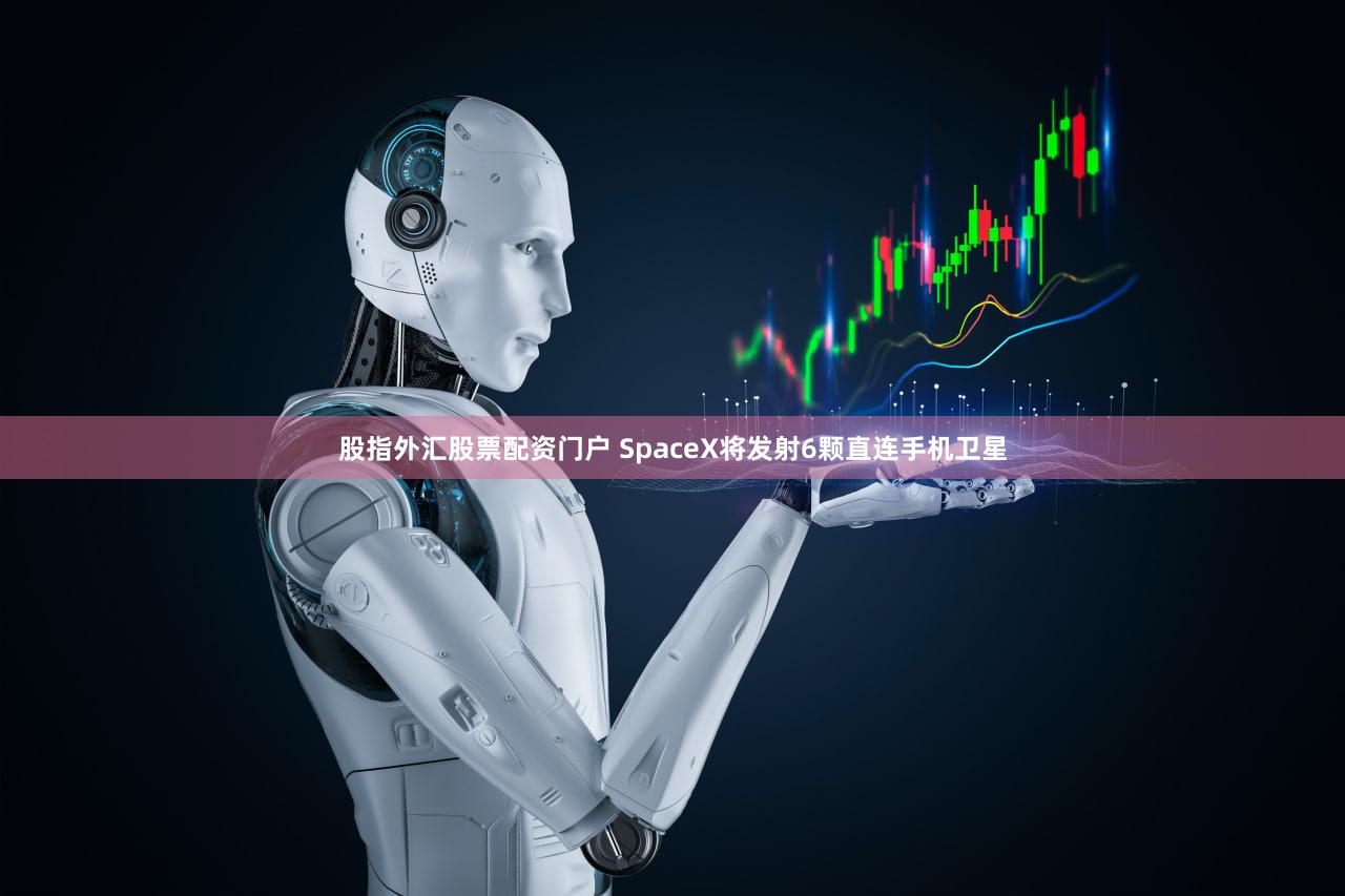 股指外汇股票配资门户 SpaceX将发射6颗直连手机卫星