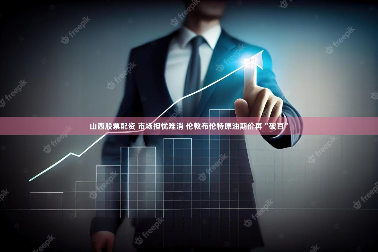山西股票配资 市场担忧难消 伦敦布伦特原油期价再“破百”