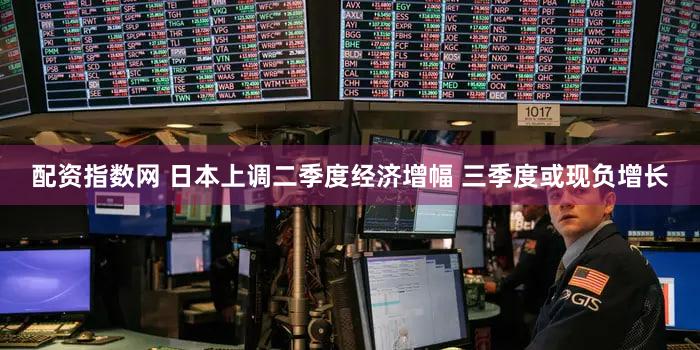 配资指数网 日本上调二季度经济增幅 三季度或现负增长