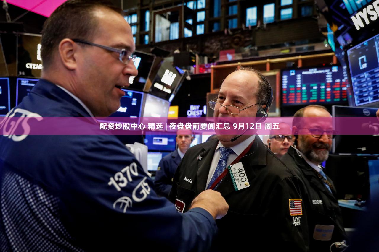 配资炒股中心 精选 | 夜盘盘前要闻汇总 9月12日 周五