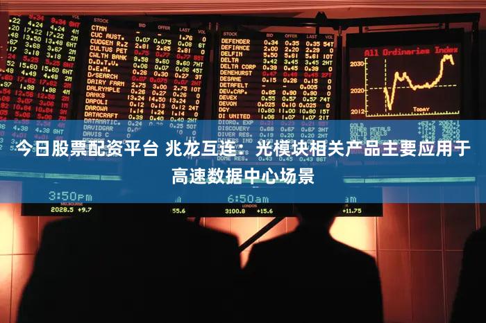 今日股票配资平台 兆龙互连：光模块相关产品主要应用于高速数据中心场景