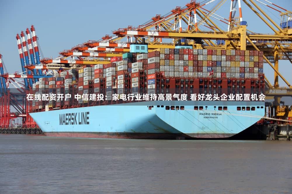 在线配资开户 中信建投：家电行业维持高景气度 看好龙头企业配置机会