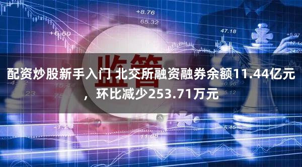 配资炒股新手入门 北交所融资融券余额11.44亿元，环比减少253.71万元