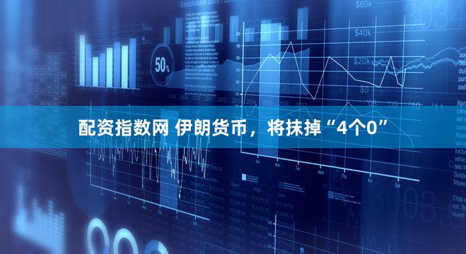 配资指数网 伊朗货币，将抹掉“4个0”