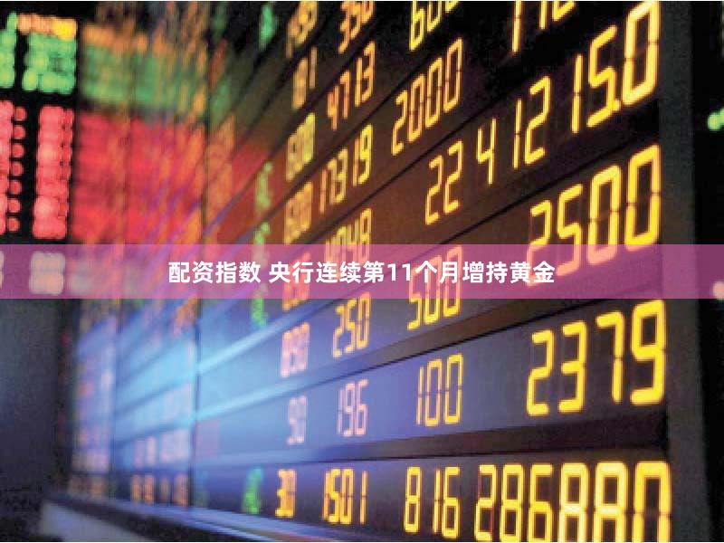 配资指数 央行连续第11个月增持黄金