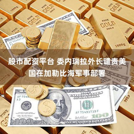 股市配资平台 委内瑞拉外长谴责美国在加勒比海军事部署