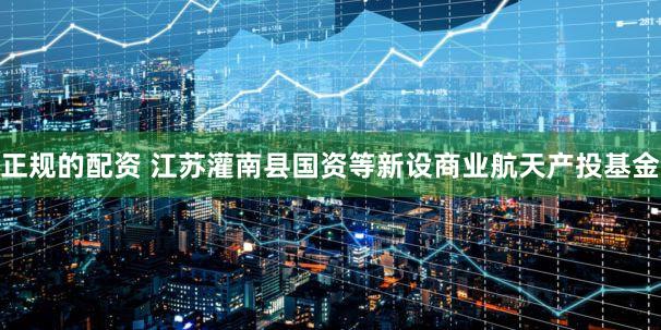 正规的配资 江苏灌南县国资等新设商业航天产投基金