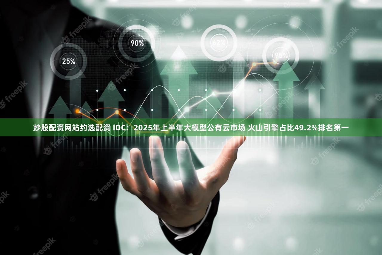 炒股配资网站约选配资 IDC：2025年上半年大模型公有云市场 火山引擎占比49.2%排名第一