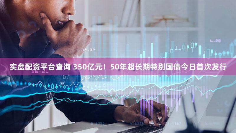 实盘配资平台查询 350亿元！50年超长期特别国债今日首次发行