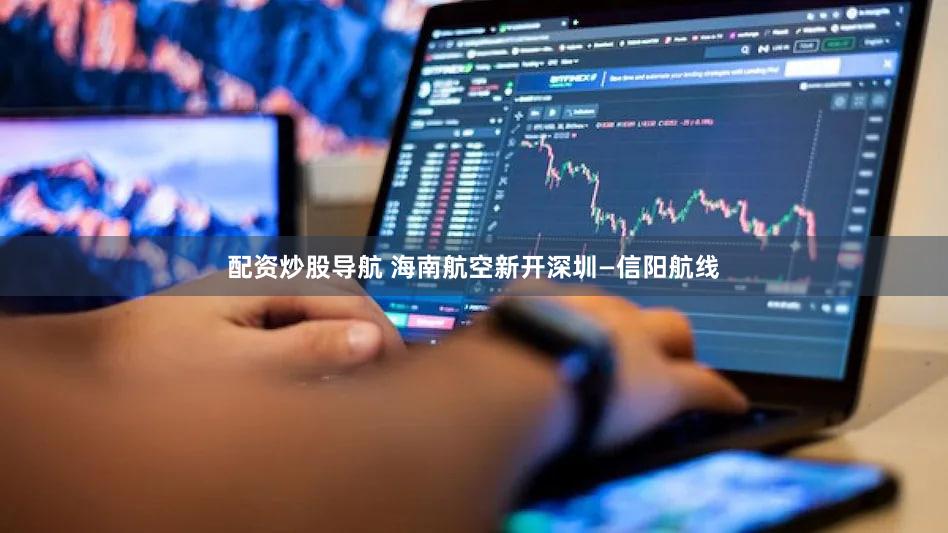 配资炒股导航 海南航空新开深圳—信阳航线