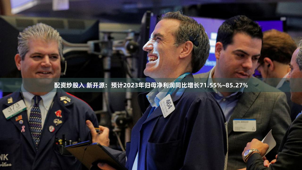 配资炒股入 新开源：预计2023年归母净利润同比增长71.55%~85.27%