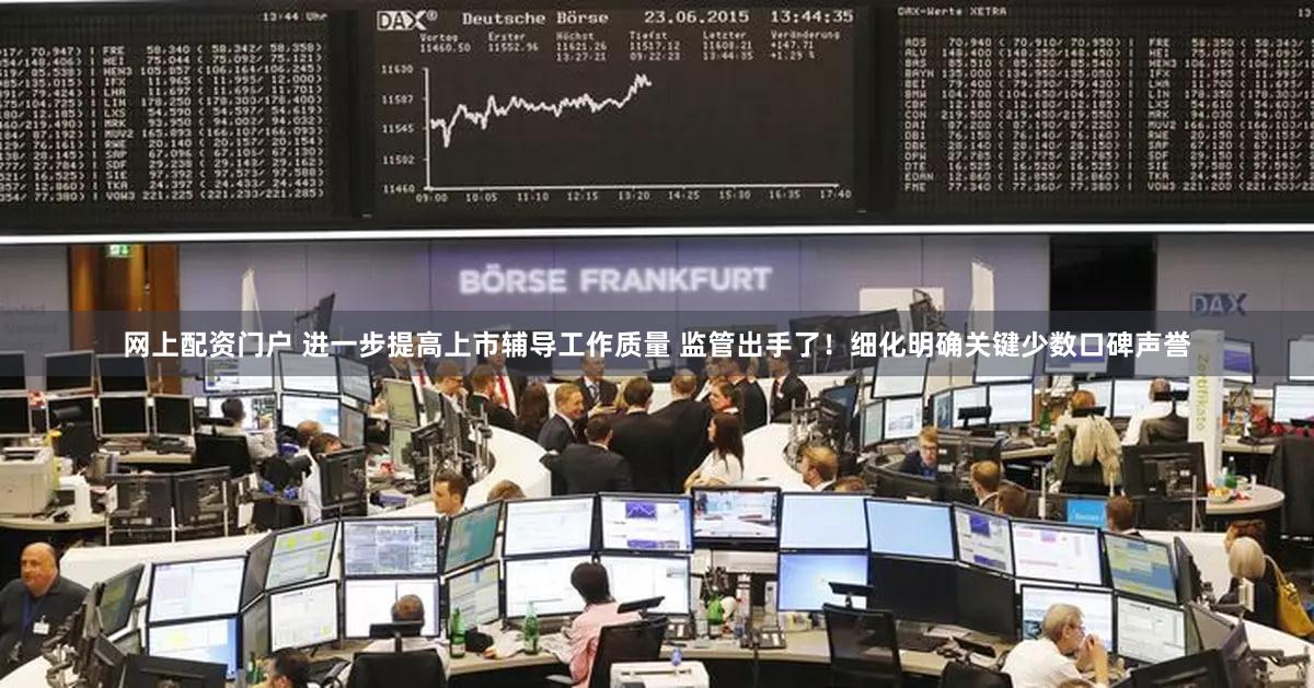 网上配资门户 进一步提高上市辅导工作质量 监管出手了！细化明确关键少数口碑声誉
