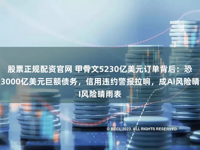 股票正规配资官网 甲骨文5230亿美元订单背后：恐背上3000亿美元巨额债务，信用违约警报拉响，成AI风险晴雨表