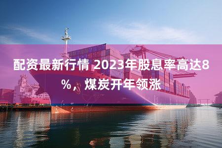 配资最新行情 2023年股息率高达8%，煤炭开年领涨