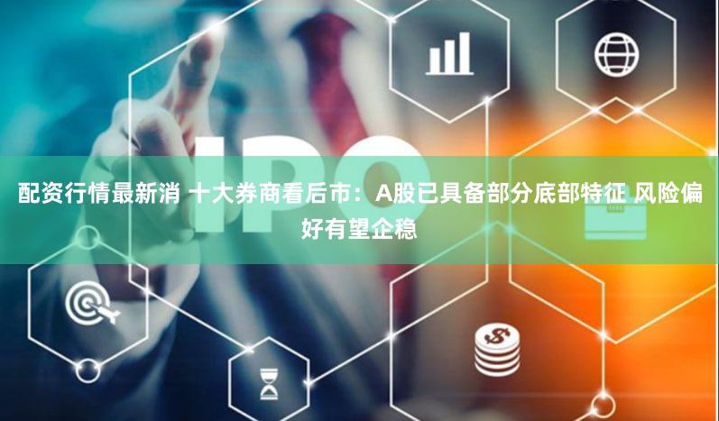 配资行情最新消 十大券商看后市：A股已具备部分底部特征 风险偏好有望企稳