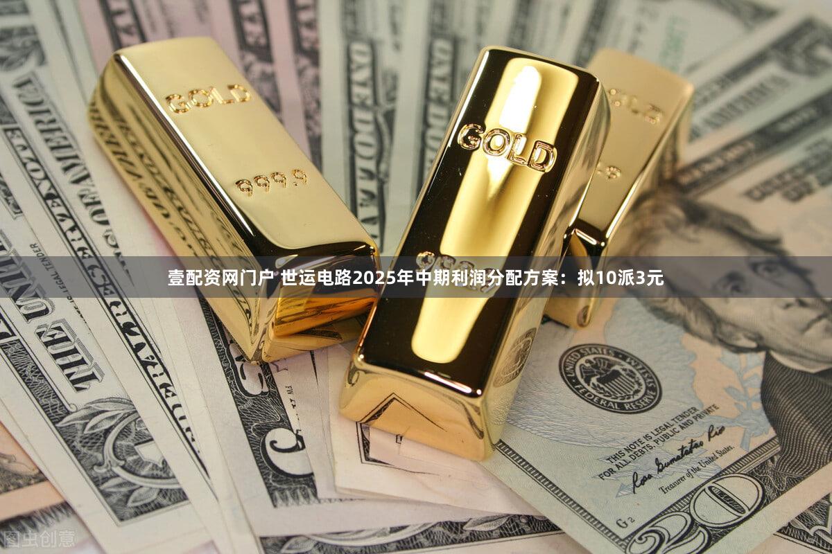 壹配资网门户 世运电路2025年中期利润分配方案：拟10派3元