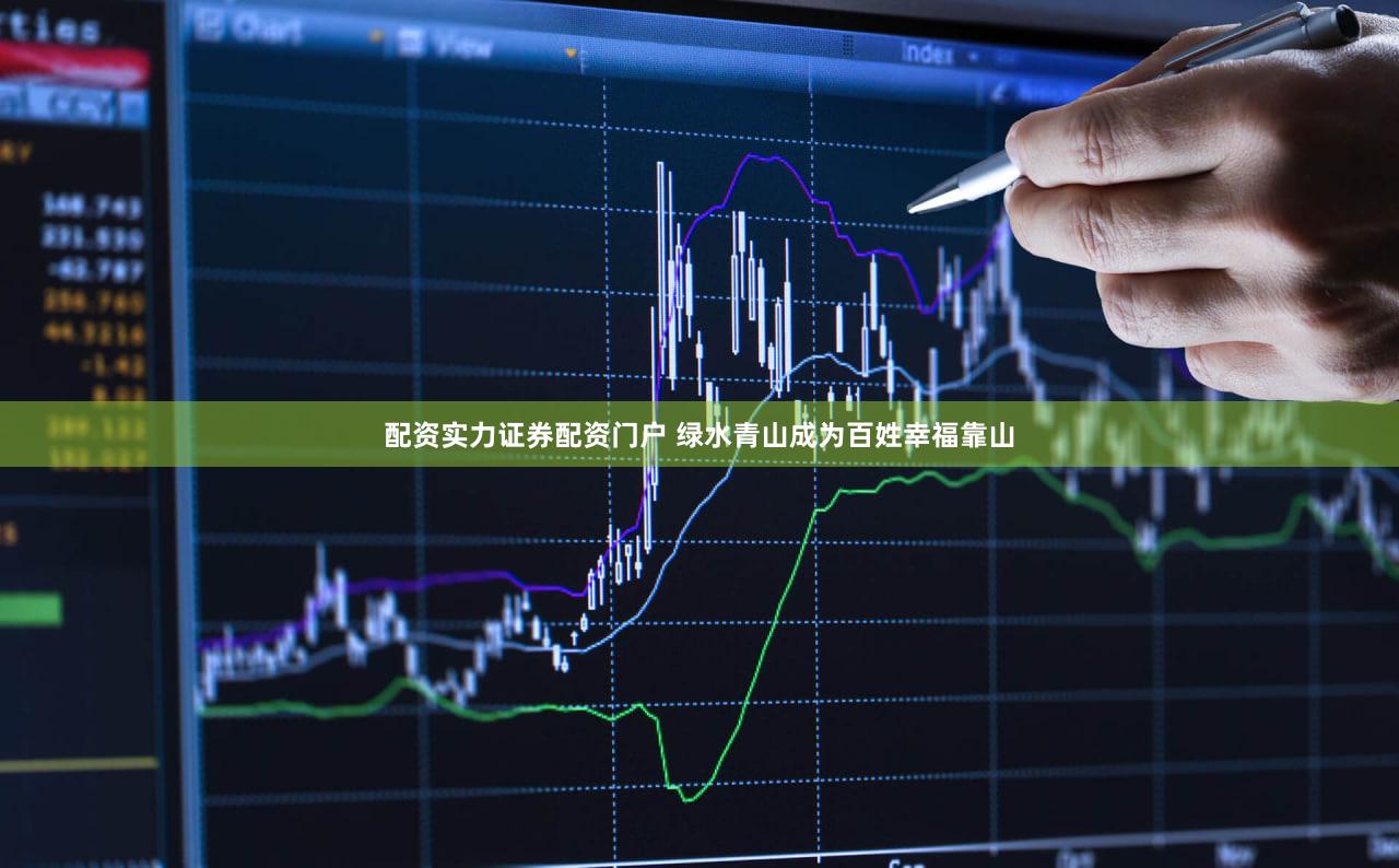 配资实力证券配资门户 绿水青山成为百姓幸福靠山