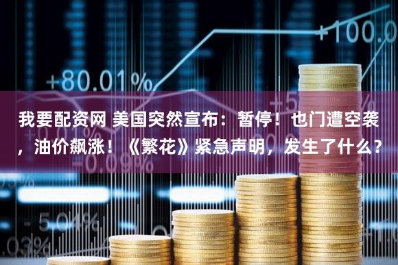 我要配资网 美国突然宣布：暂停！也门遭空袭，油价飙涨！《繁花》紧急声明，发生了什么？