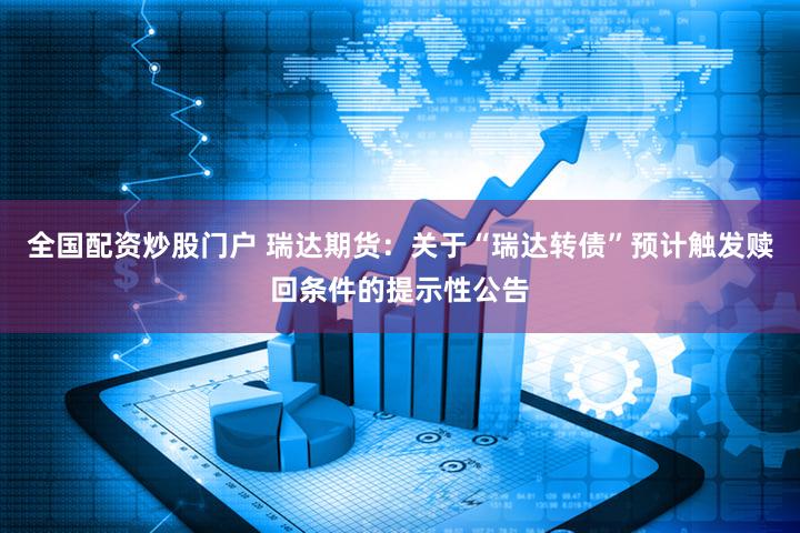 全国配资炒股门户 瑞达期货：关于“瑞达转债”预计触发赎回条件的提示性公告