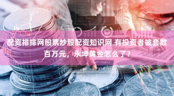 配资排排网股票炒股配资知识网 有投资者被套数百万元，永坤黄金怎么了？