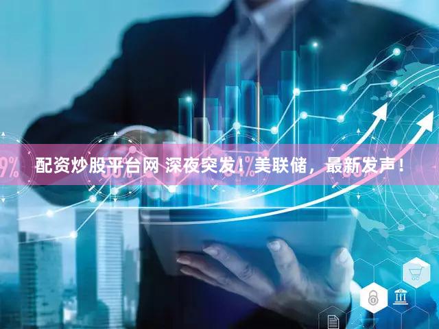 配资炒股平台网 深夜突发！美联储，最新发声！