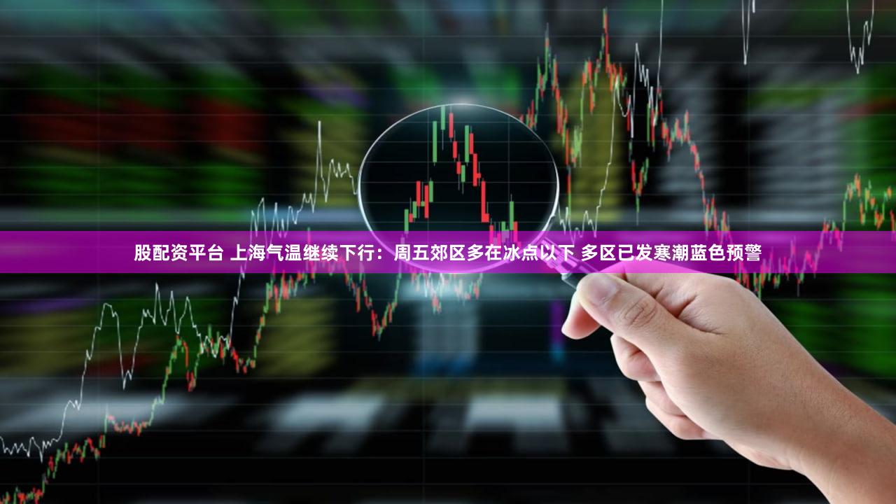 股配资平台 上海气温继续下行：周五郊区多在冰点以下 多区已发寒潮蓝色预警