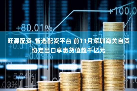 旺源配资-智选配资平台 前11月深圳海关自贸协定出口享惠货值超千亿元