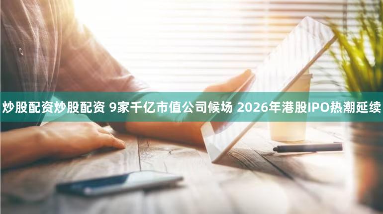 炒股配资炒股配资 9家千亿市值公司候场 2026年港股IPO热潮延续