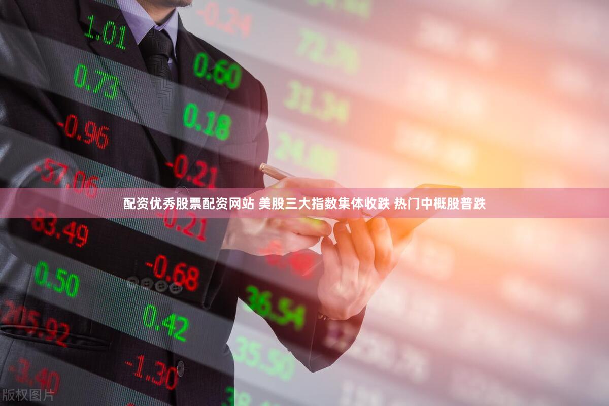 配资优秀股票配资网站 美股三大指数集体收跌 热门中概股普跌