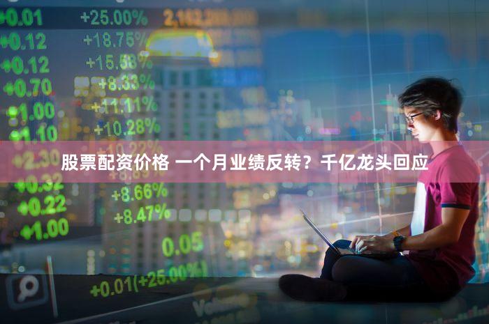 股票配资价格 一个月业绩反转？千亿龙头回应