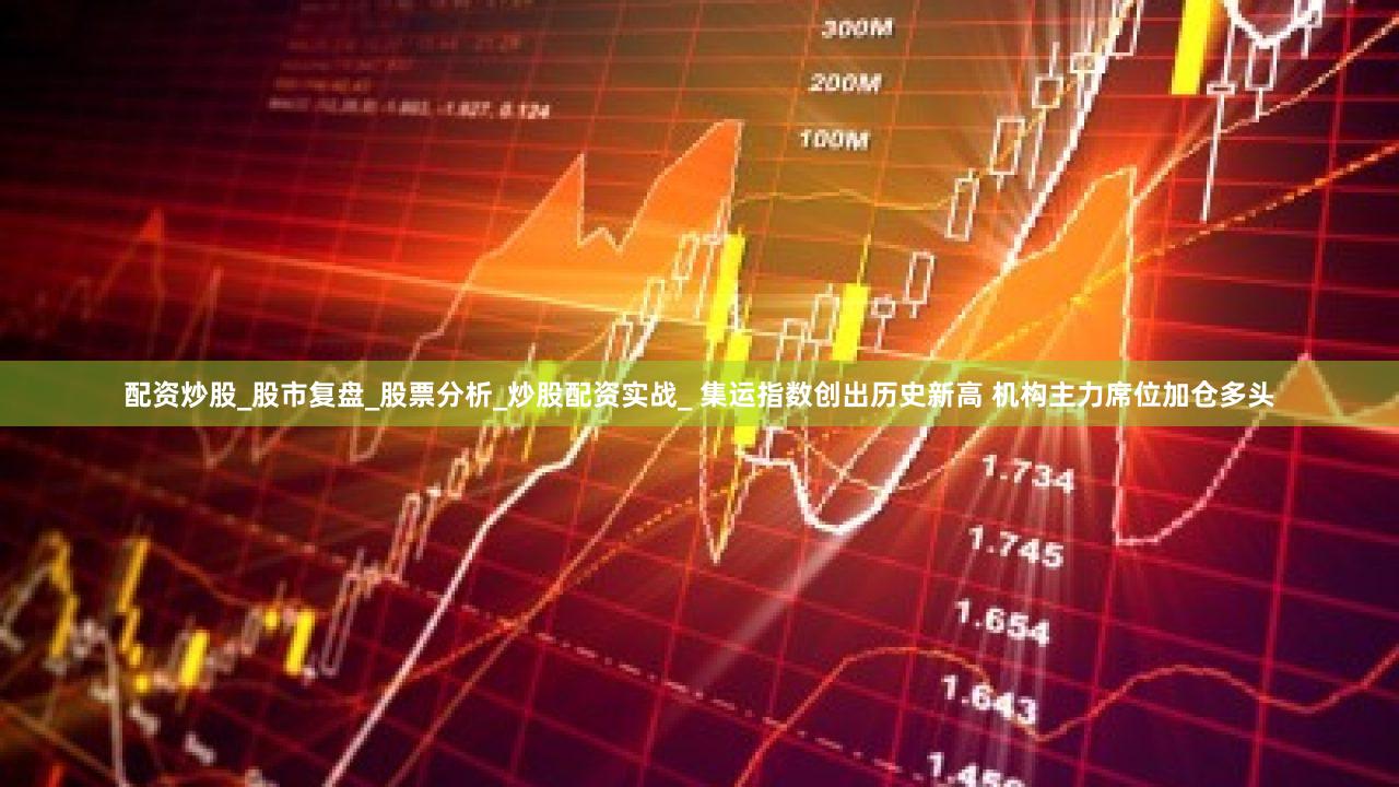 配资炒股_股市复盘_股票分析_炒股配资实战_ 集运指数创出历史新高 机构主力席位加仓多头